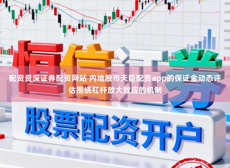 配资资深证券配资网站 内地股市天臣配资app的保证金动态评估围绕杠杆放大效应的机制