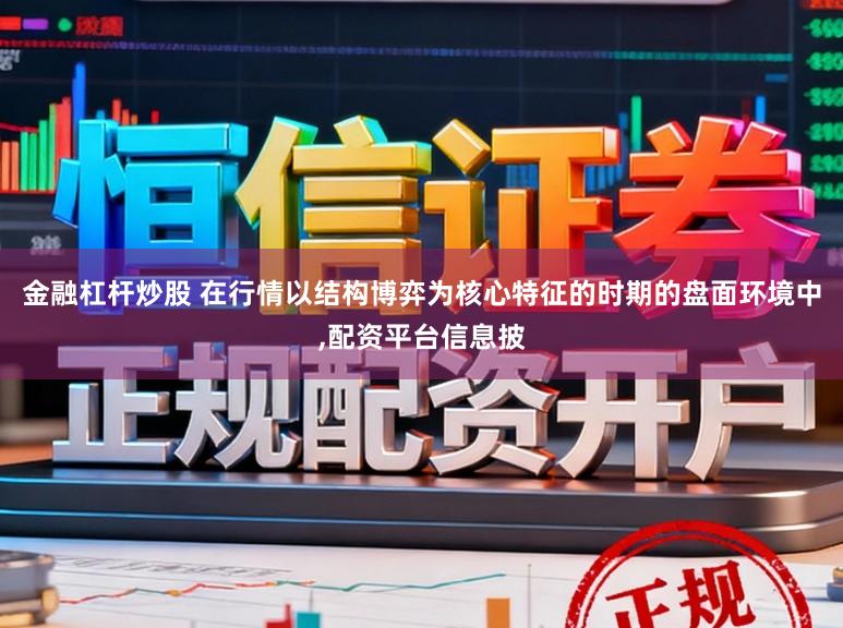 金融杠杆炒股 在行情以结构博弈为核心特征的时期的盘面环境中，配资平台信息披