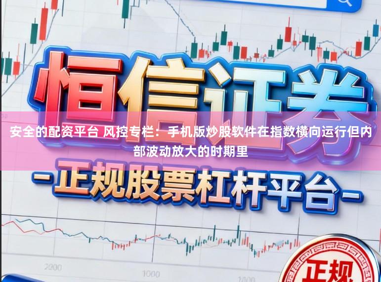 安全的配资平台 风控专栏：手机版炒股软件在指数横向运行但内部波动放大的时期里