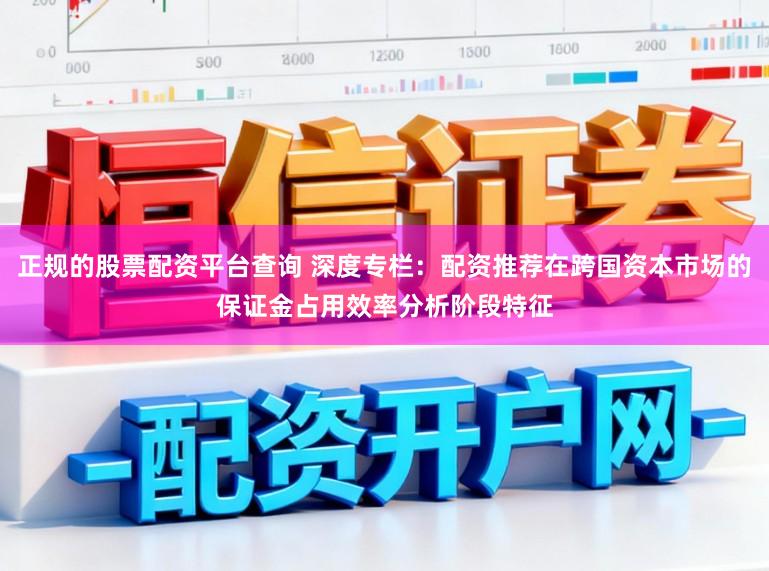 正规的股票配资平台查询 深度专栏：配资推荐在跨国资本市场的保证金占用效率分析阶段特征