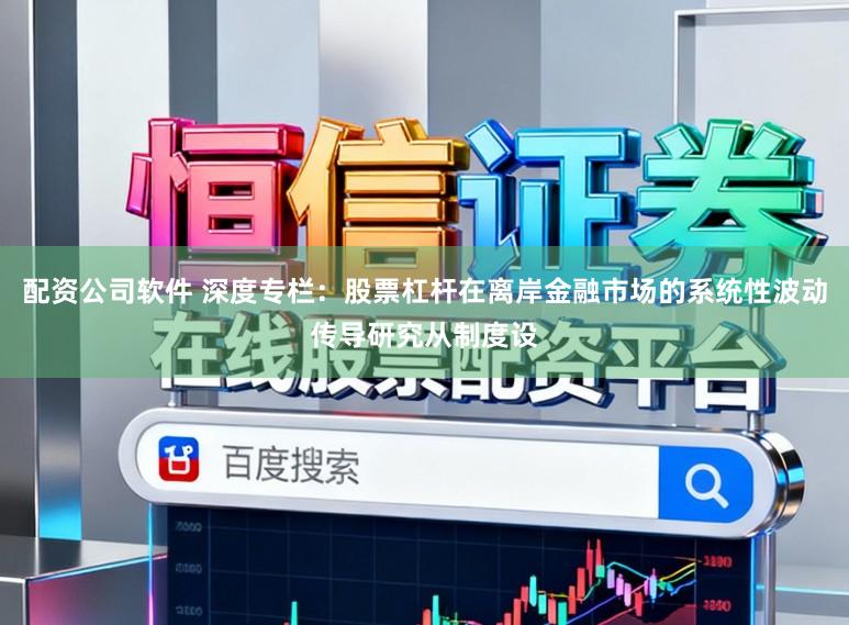 配资公司软件 深度专栏：股票杠杆在离岸金融市场的系统性波动传导研究从制度设