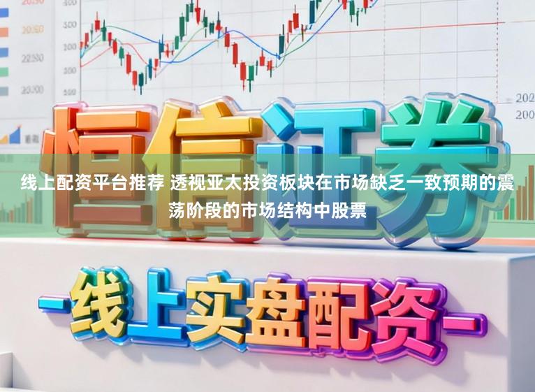线上配资平台推荐 透视亚太投资板块在市场缺乏一致预期的震荡阶段的市场结构中股票