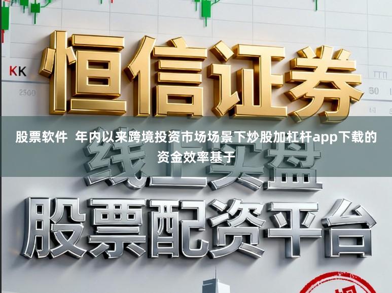 股票软件  年内以来跨境投资市场场景下炒股加杠杆app下载的资金效率基于