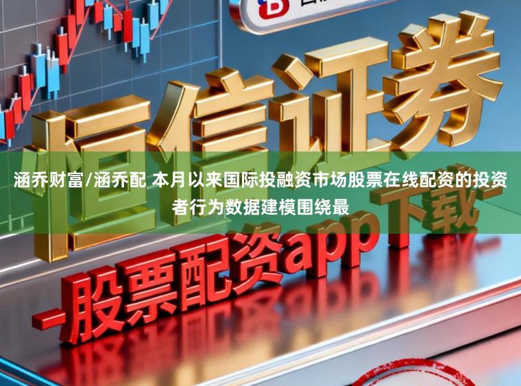 涵乔财富/涵乔配 本月以来国际投融资市场股票在线配资的投资者行为数据建模围绕最