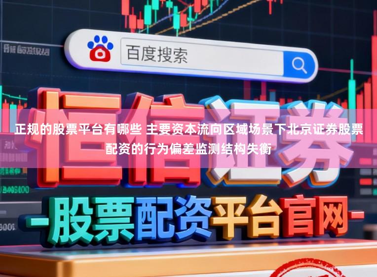 正规的股票平台有哪些 主要资本流向区域场景下北京证券股票配资的行为偏差监测结构失衡