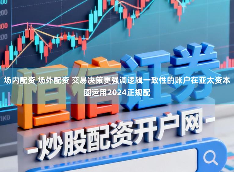 场内配资 场外配资 交易决策更强调逻辑一致性的账户在亚太资本圈运用2024正规配