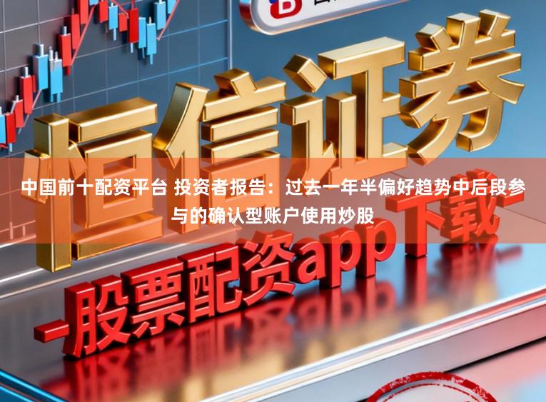 中国前十配资平台 投资者报告:过去一年半偏好趋势中后段参与的确认型账户使用炒股