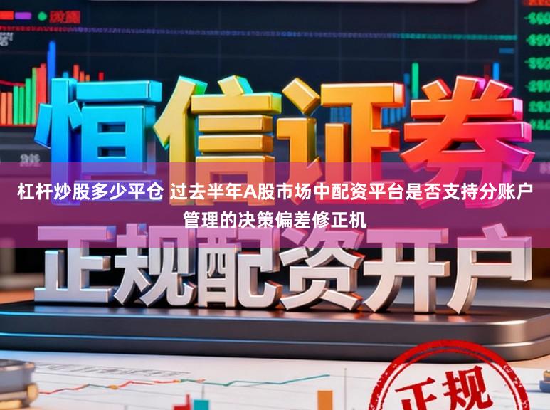 杠杆炒股多少平仓 过去半年A股市场中配资平台是否支持分账户管理的决策偏差修正机