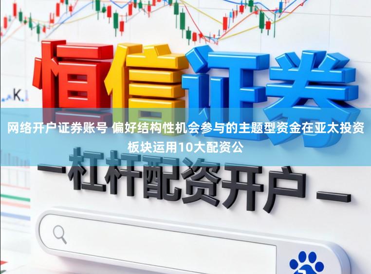 网络开户证券账号 偏好结构性机会参与的主题型资金在亚太投资板块运用10大配资公