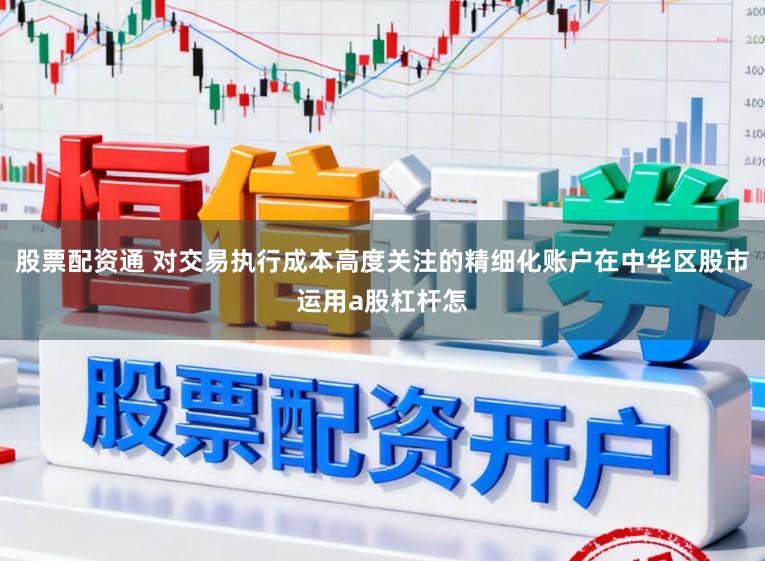 股票配资通 对交易执行成本高度关注的精细化账户在中华区股市运用a股杠杆怎