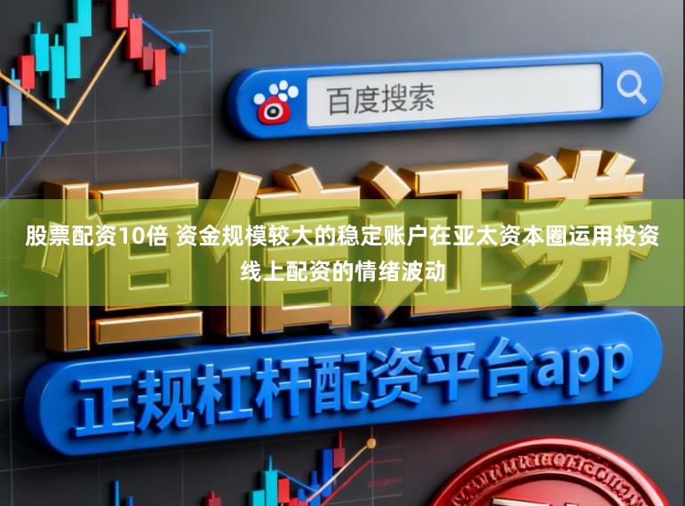 股票配资10倍 资金规模较大的稳定账户在亚太资本圈运用投资线上配资的情绪波动