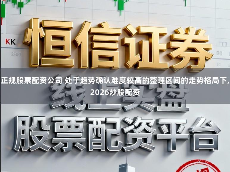 正规股票配资公司 处于趋势确认难度较高的整理区间的走势格局下，2026炒股配资