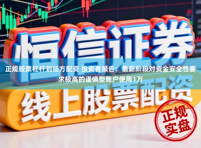 正规股票杠杆到杨方配资 投资者报告：最新阶段对资金安全性要求极高的谨慎型账户使用1万
