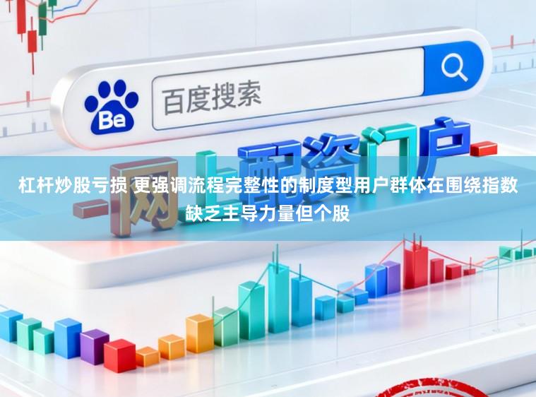 杠杆炒股亏损 更强调流程完整性的制度型用户群体在围绕指数缺乏主导力量但个股
