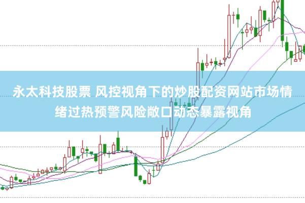 永太科技股票 风控视角下的炒股配资网站市场情绪过热预警风险敞口动态暴露视角