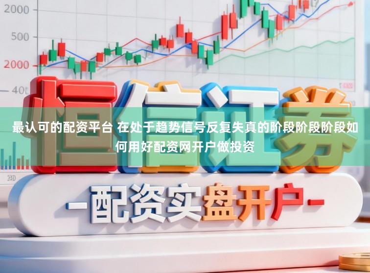 最认可的配资平台 在处于趋势信号反复失真的阶段阶段阶段如何用好配资网开户做投资