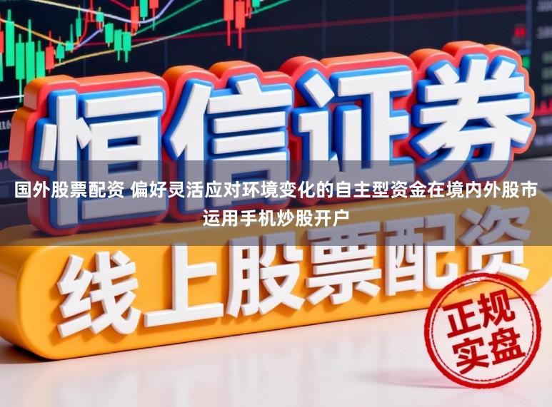 国外股票配资 偏好灵活应对环境变化的自主型资金在境内外股市运用手机炒股开户