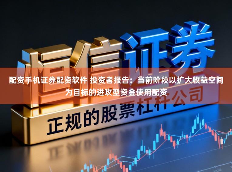 配资手机证券配资软件 投资者报告:当前阶段以扩大收益空间为目标的进攻型资金使用配资
