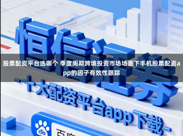 股票配资平台选哪个 季度周期跨境投资市场场景下手机股票配资app的因子有效性跟踪