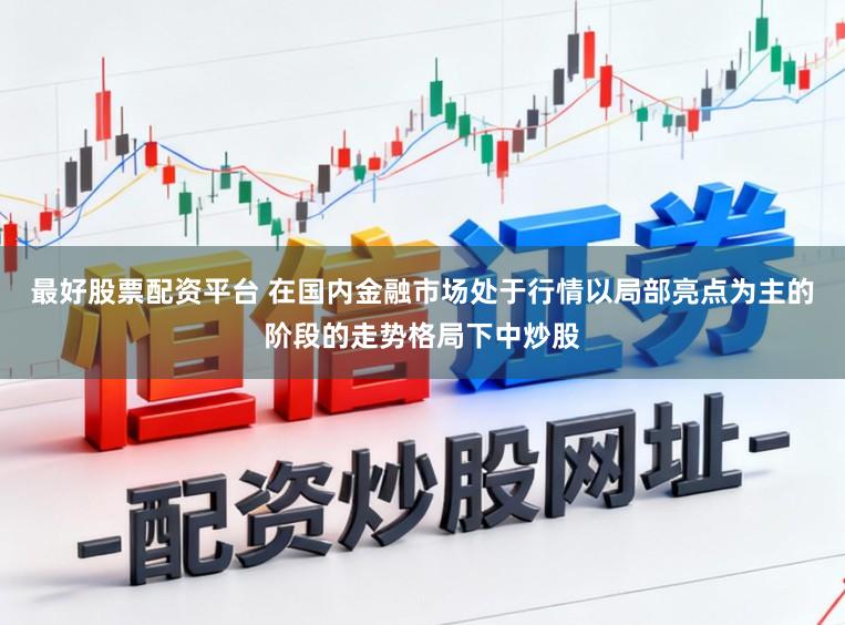 最好股票配资平台 在国内金融市场处于行情以局部亮点为主的阶段的走势格局下中炒股