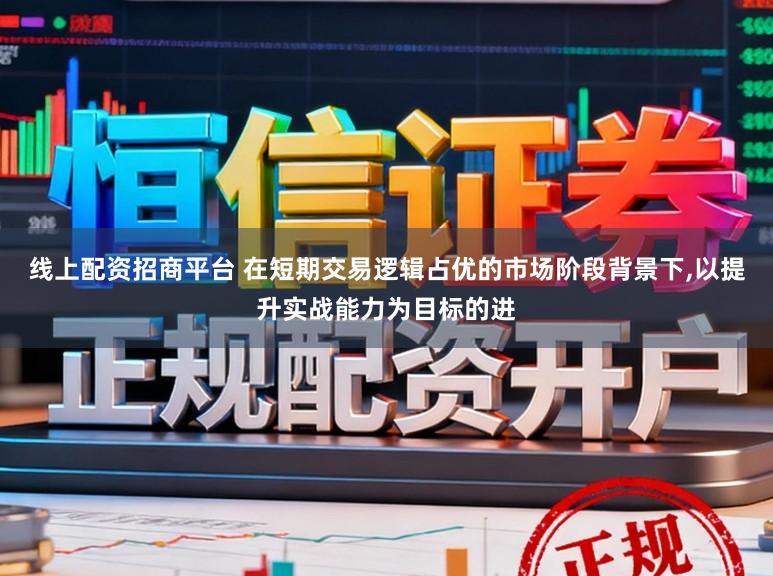 线上配资招商平台 在短期交易逻辑占优的市场阶段背景下，以提升实战能力为目标的进