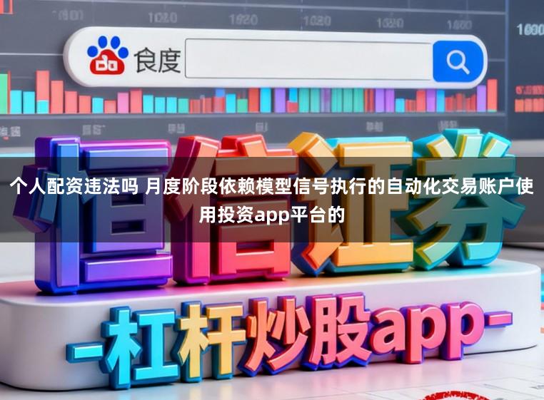 个人配资违法吗 月度阶段依赖模型信号执行的自动化交易账户使用投资app平台的