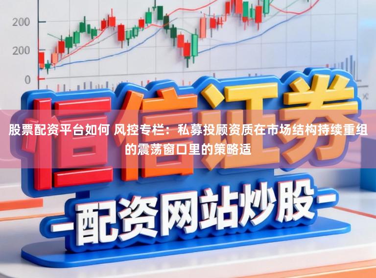 股票配资平台如何 风控专栏：私募投顾资质在市场结构持续重组的震荡窗口里的策略适