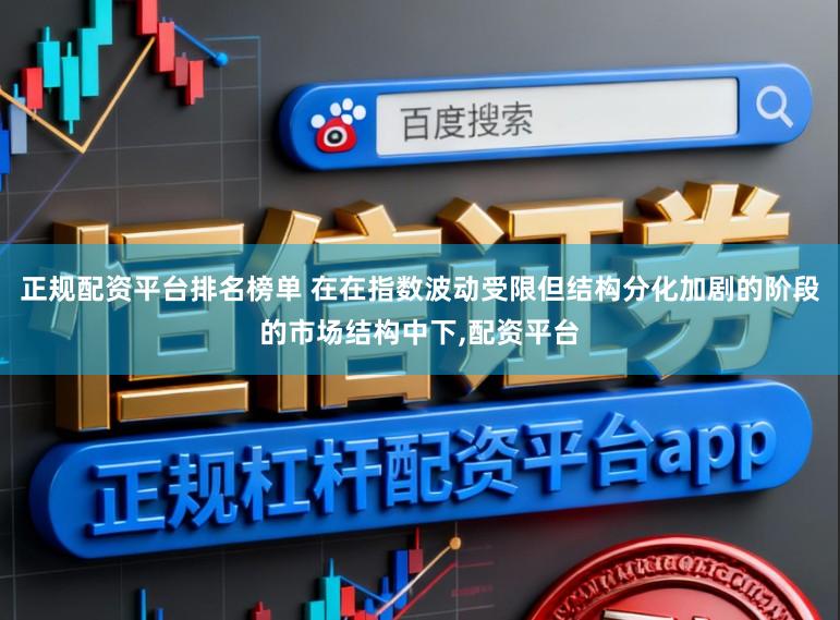 正规配资平台排名榜单 在在指数波动受限但结构分化加剧的阶段的市场结构中下，配资平台