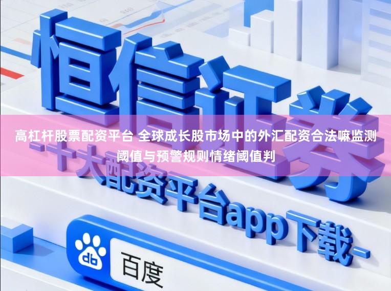 高杠杆股票配资平台 全球成长股市场中的外汇配资合法嘛监测阈值与预警规则情绪阈值判