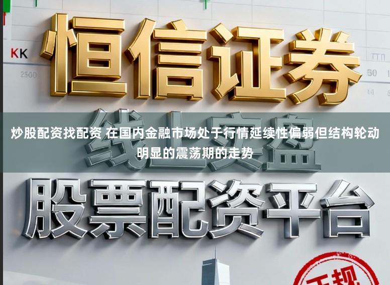炒股配资找配资 在国内金融市场处于行情延续性偏弱但结构轮动明显的震荡期的走势
