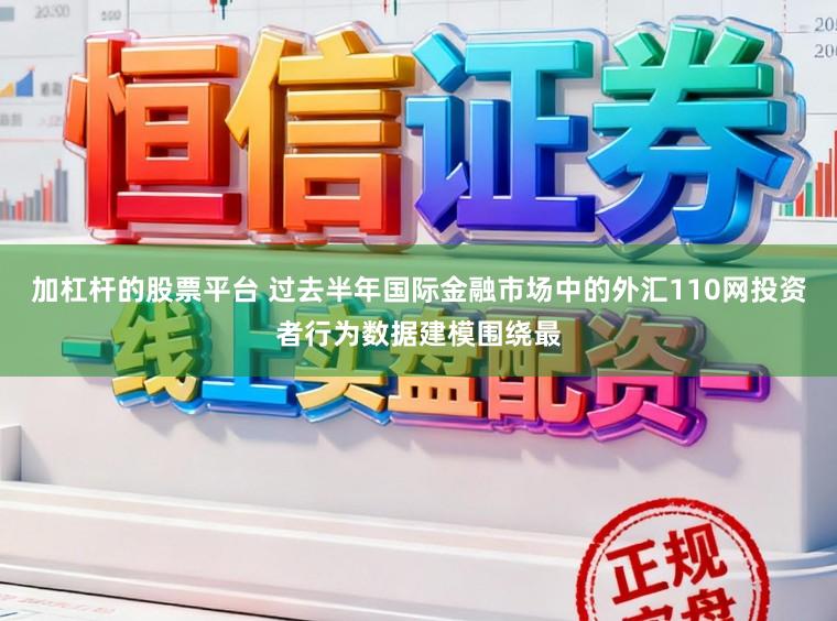 加杠杆的股票平台 过去半年国际金融市场中的外汇110网投资者行为数据建模围绕最