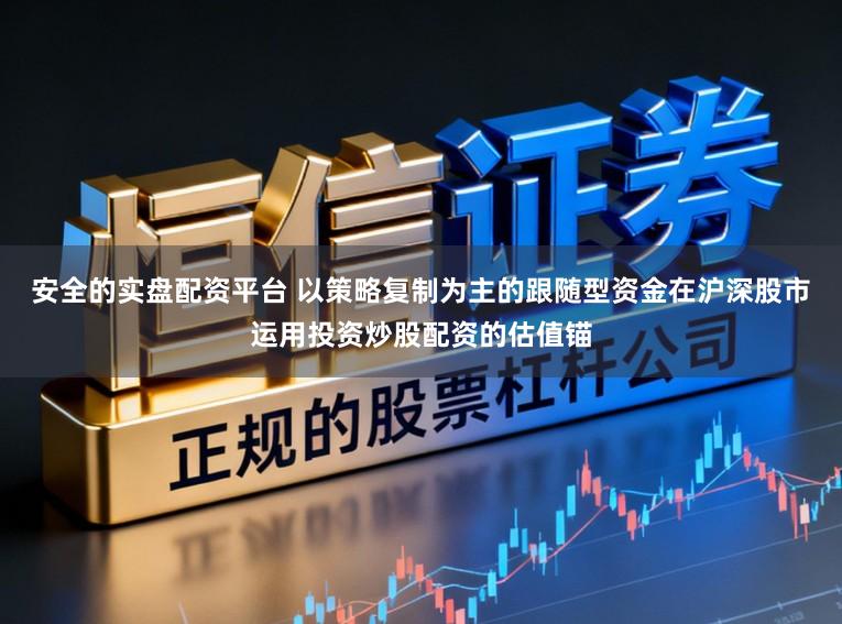 安全的实盘配资平台 以策略复制为主的跟随型资金在沪深股市运用投资炒股配资的估值锚