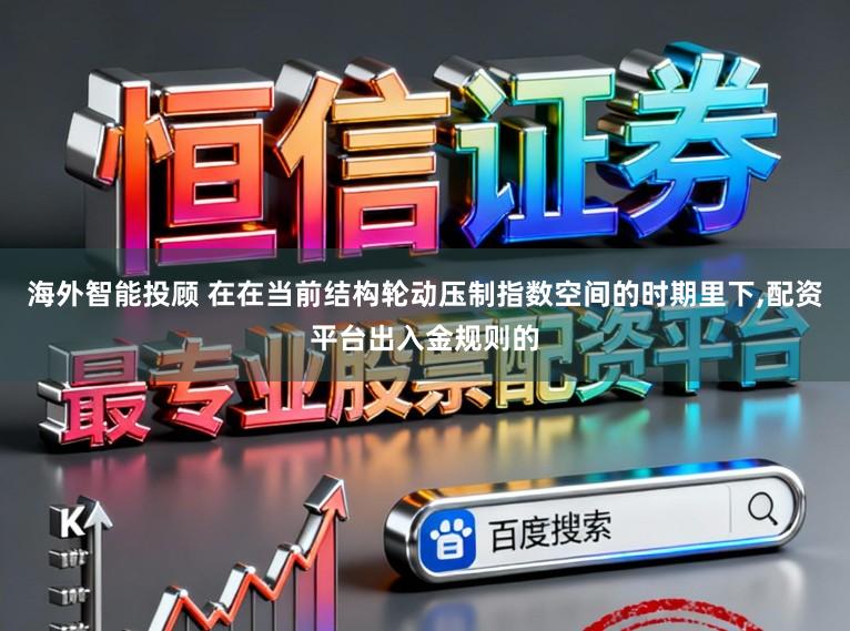 海外智能投顾 在在当前结构轮动压制指数空间的时期里下，配资平台出入金规则的