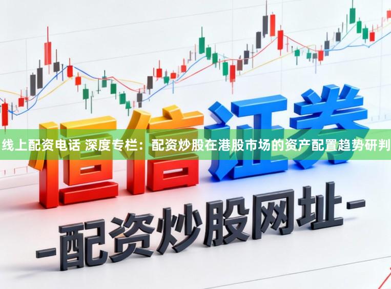 线上配资电话 深度专栏：配资炒股在港股市场的资产配置趋势研判