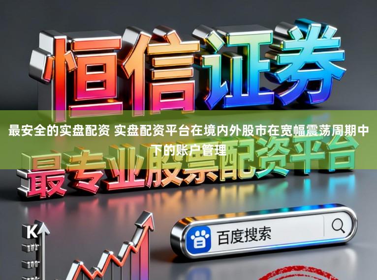 最安全的实盘配资 实盘配资平台在境内外股市在宽幅震荡周期中下的账户管理