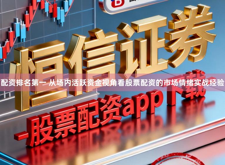 配资排名第一 从场内活跃资金视角看股票配资的市场情绪实战经验