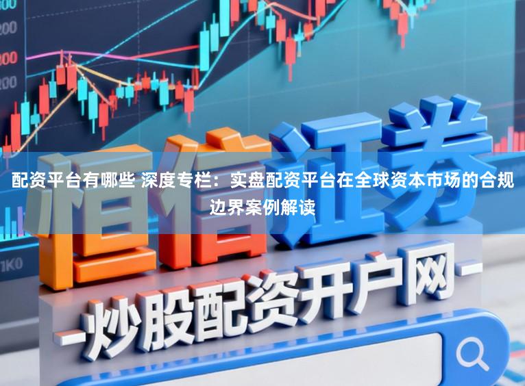 配资平台有哪些 深度专栏：实盘配资平台在全球资本市场的合规边界案例解读