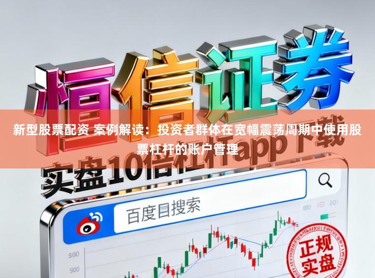 新型股票配资 案例解读:投资者群体在宽幅震荡周期中使用股票杠杆的账户管理
