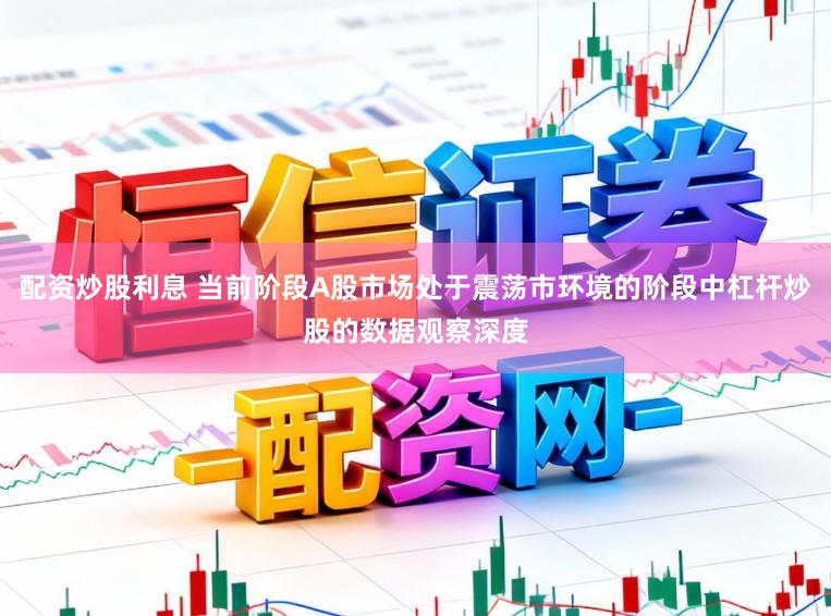 配资炒股利息 当前阶段A股市场处于震荡市环境的阶段中杠杆炒股的数据观察深度