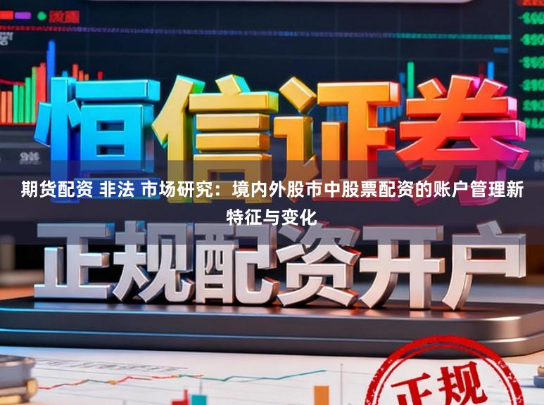 期货配资 非法 市场研究：境内外股市中股票配资的账户管理新特征与变化