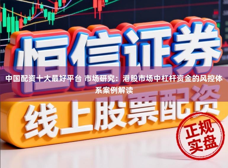 中国配资十大最好平台 市场研究:港股市场中杠杆资金的风控体系案例解读