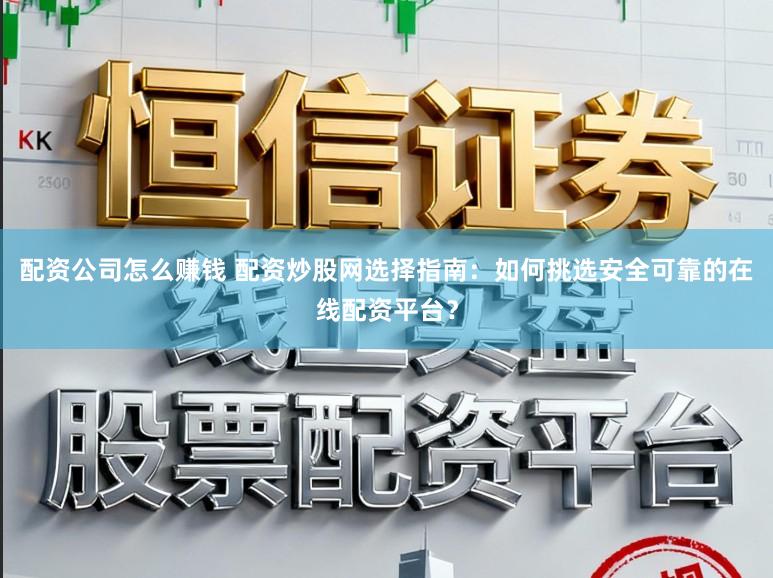 配资公司怎么赚钱 配资炒股网选择指南：如何挑选安全可靠的在线配资平台？