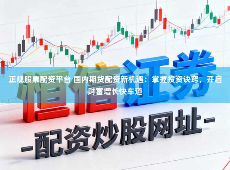 正规股票配资平台 国内期货配资新机遇：掌握投资诀窍，开启财富增长快车道