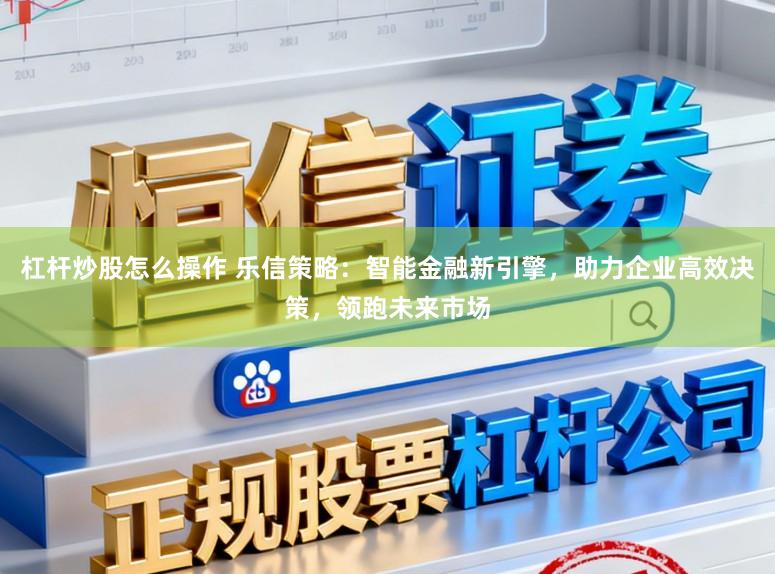 杠杆炒股怎么操作 乐信策略：智能金融新引擎，助力企业高效决策，领跑未来市场