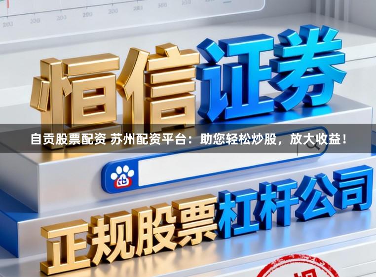 自贡股票配资 苏州配资平台：助您轻松炒股，放大收益！