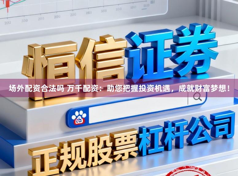 场外配资合法吗 万千配资：助您把握投资机遇，<a href=