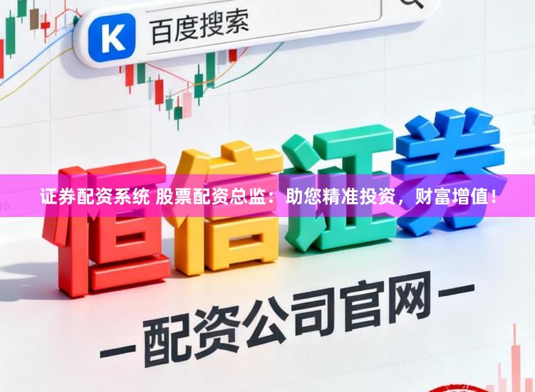 证券配资系统 股票配资总监：助您精准投资，财富增值！