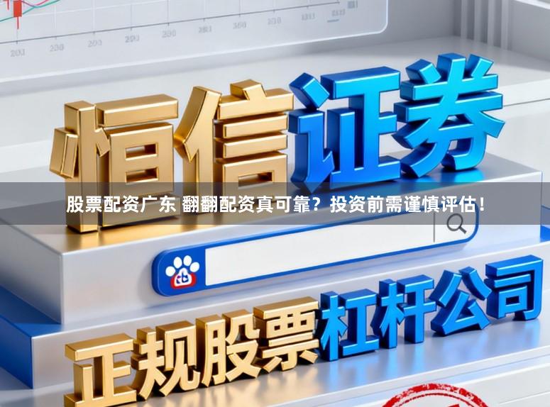 股票配资广东 翻翻配资真可靠？投资前需谨慎评估！