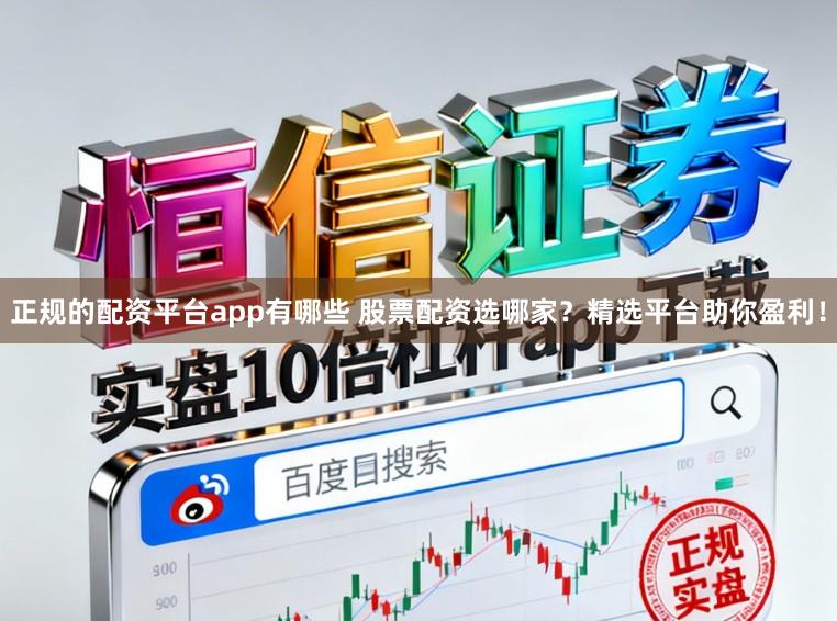 正规的配资平台app有哪些 股票配资选哪家？精选平台助你盈利！