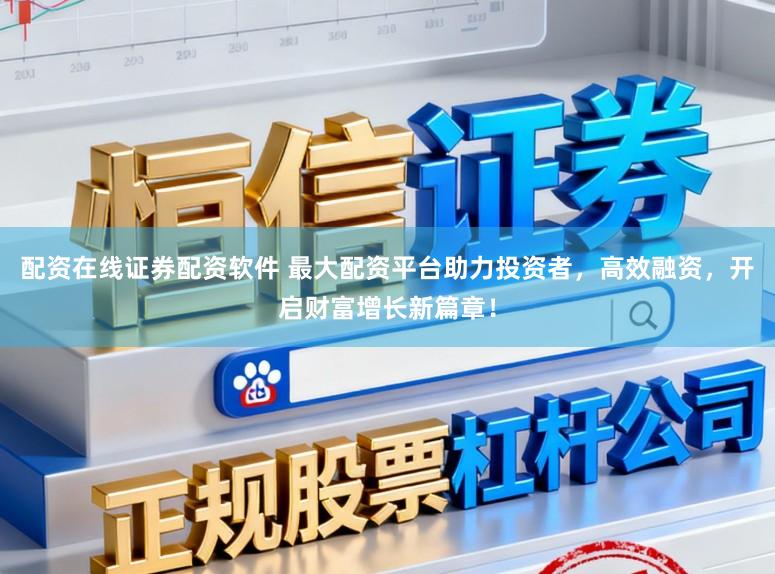 配资在线证券配资软件 最大配资平台助力投资者，高效融资，开启财富增长新篇章！